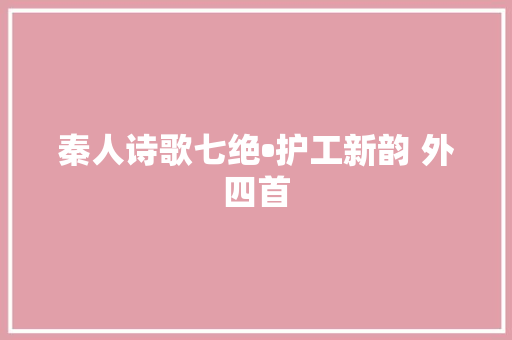 秦人诗歌七绝•护工新韵 外四首
