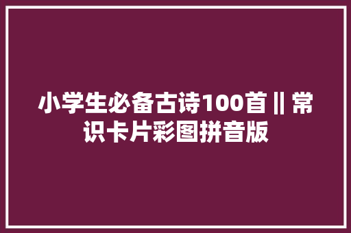 小学生必备古诗100首‖常识卡片彩图拼音版