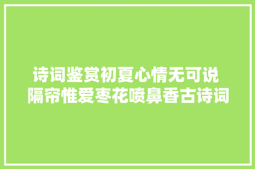 诗词鉴赏初夏心情无可说 隔帘惟爱枣花喷鼻香古诗词里的枣花