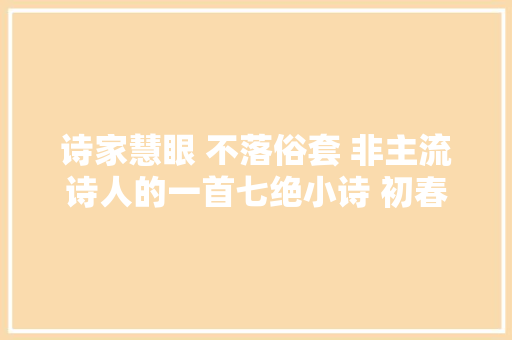诗家慧眼 不落俗套 非主流诗人的一首七绝小诗 初春的清景迎面而来