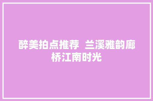 醉美拍点推荐  兰溪雅韵廊桥江南时光