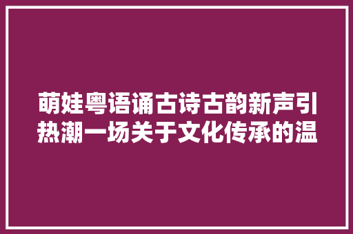 萌娃粤语诵古诗古韵新声引热潮一场关于文化传承的温馨之旅