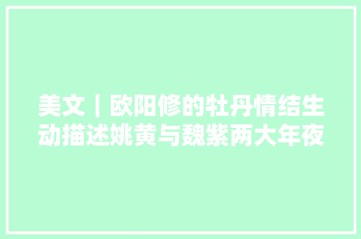 美文｜欧阳修的牡丹情结生动描述姚黄与魏紫两大年夜顶级牡丹花