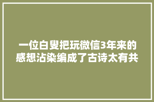 一位白叟把玩微信3年来的感想沾染编成了古诗太有共鸣了