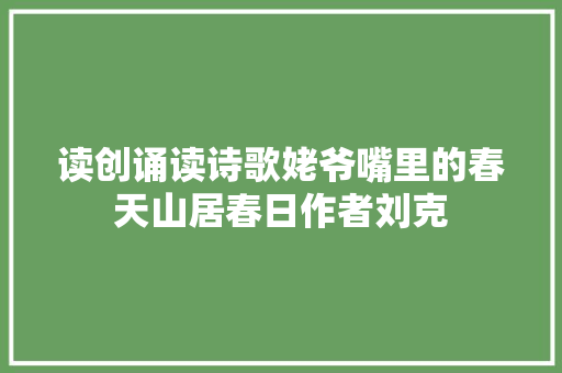 读创诵读诗歌姥爷嘴里的春天山居春日作者刘克