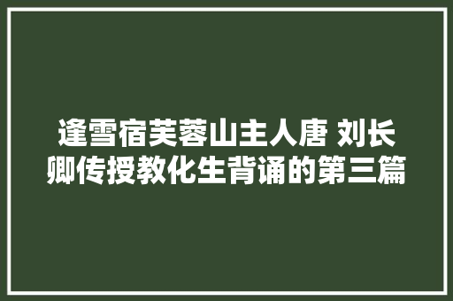 逢雪宿芙蓉山主人唐 刘长卿传授教化生背诵的第三篇