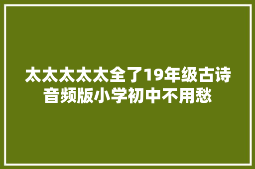 太太太太太全了19年级古诗音频版小学初中不用愁