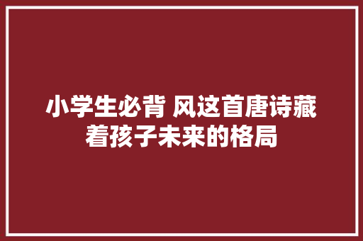 小学生必背 风这首唐诗藏着孩子未来的格局