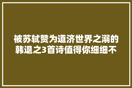 被苏轼赞为道济世界之溺的韩退之3首诗值得你细细不雅赏进修