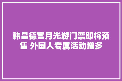 韩昌德宫月光游门票即将预售 外国人专属活动增多