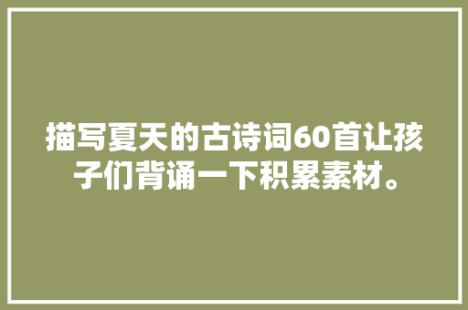 描写夏天的古诗词60首让孩子们背诵一下积累素材。