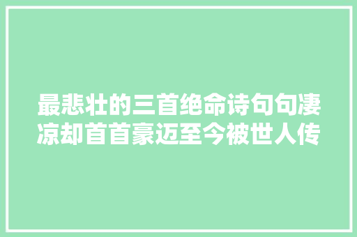 最悲壮的三首绝命诗句句凄凉却首首豪迈至今被世人传唱不衰