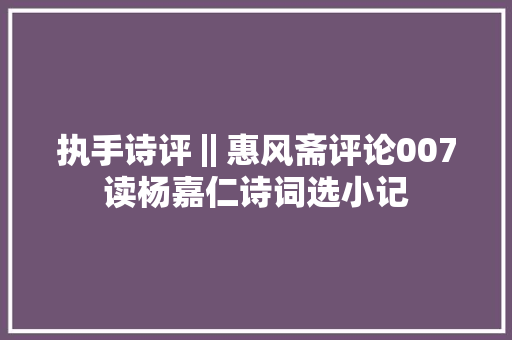 执手诗评‖惠风斋评论007读杨嘉仁诗词选小记