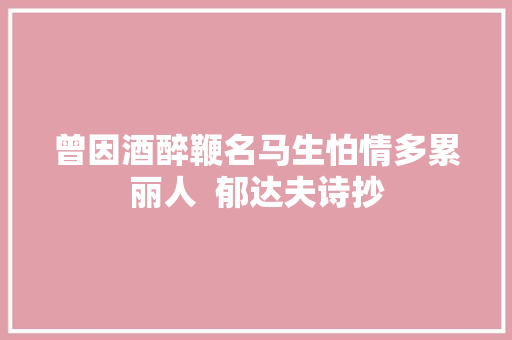 曾因酒醉鞭名马生怕情多累丽人  郁达夫诗抄