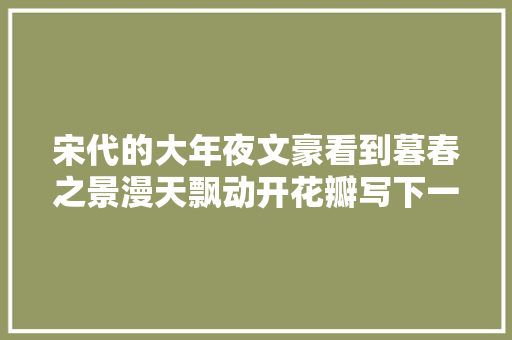 宋代的大年夜文豪看到暮春之景漫天飘动开花瓣写下一首传世经典