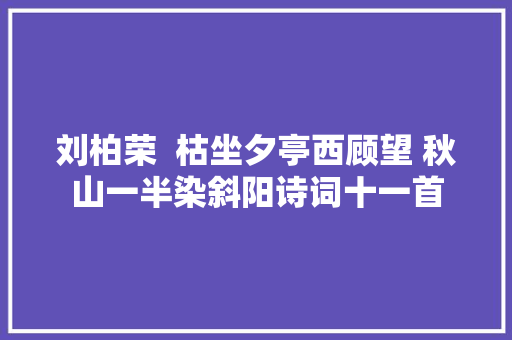 刘柏荣  枯坐夕亭西顾望 秋山一半染斜阳诗词十一首