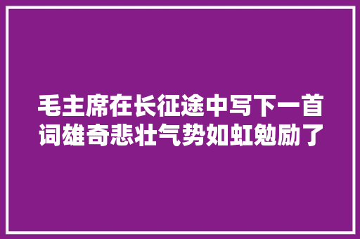毛主席在长征途中写下一首词雄奇悲壮气势如虹勉励了无数后人