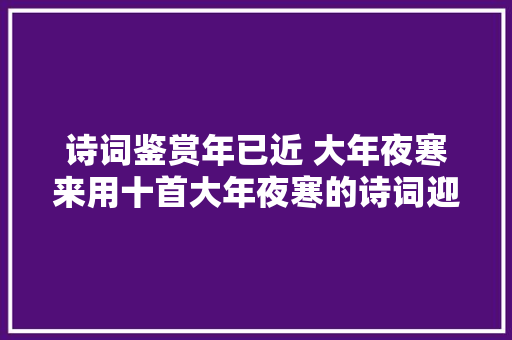 诗词鉴赏年已近 大年夜寒来用十首大年夜寒的诗词迎接新春的到来