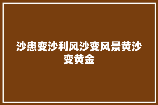 沙患变沙利风沙变风景黄沙变黄金