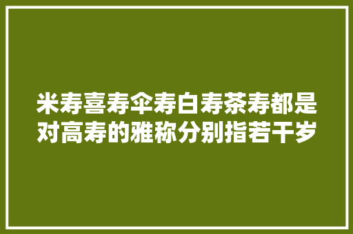 米寿喜寿伞寿白寿茶寿都是对高寿的雅称分别指若干岁