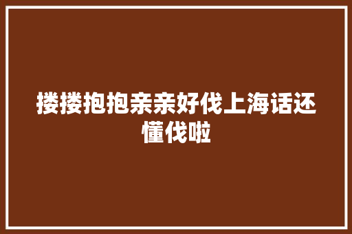 搂搂抱抱亲亲好伐上海话还懂伐啦