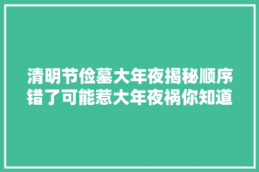 清明节俭墓大年夜揭秘顺序错了可能惹大年夜祸你知道精确的顺序吗