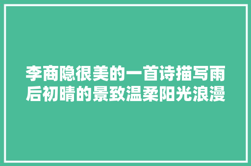 李商隐很美的一首诗描写雨后初晴的景致温柔阳光浪漫