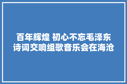 百年辉煌 初心不忘毛泽东诗词交响组歌音乐会在海沧上演