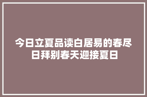 今日立夏品读白居易的春尽日拜别春天迎接夏日