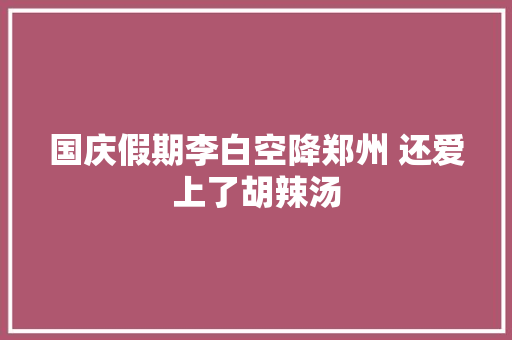 国庆假期李白空降郑州 还爱上了胡辣汤