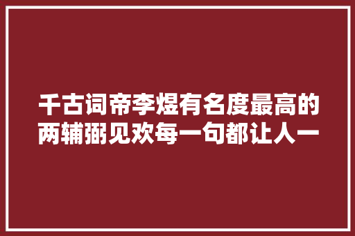 千古词帝李煜有名度最高的两辅弼见欢每一句都让人一唱三叹