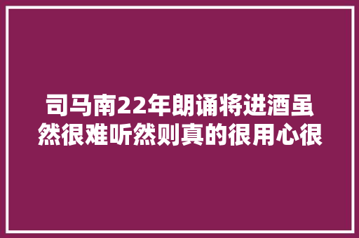 司马南22年朗诵将进酒虽然很难听然则真的很用心很动情