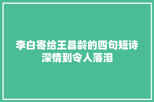 李白寄给王昌龄的四句短诗深情到令人落泪