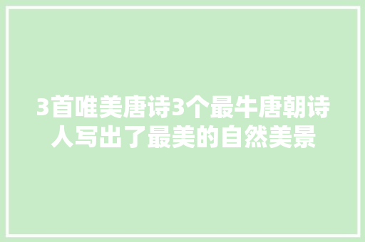 3首唯美唐诗3个最牛唐朝诗人写出了最美的自然美景