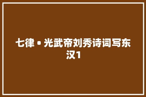 七律 • 光武帝刘秀诗词写东汉1