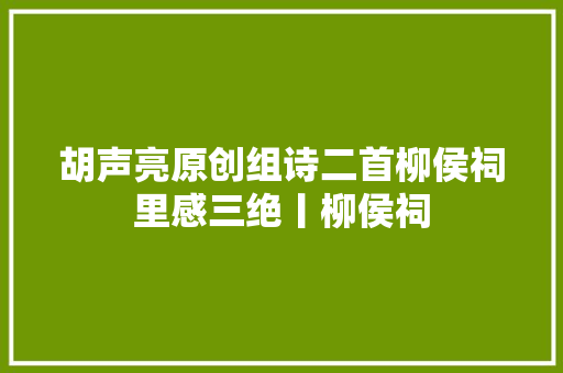 胡声亮原创组诗二首柳侯祠里感三绝丨柳侯祠