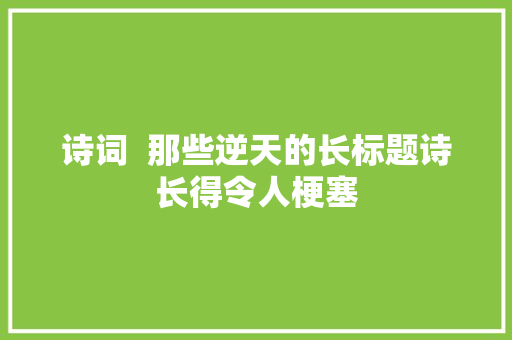 诗词  那些逆天的长标题诗长得令人梗塞