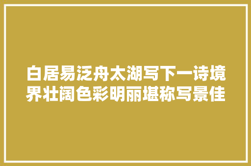 白居易泛舟太湖写下一诗境界壮阔色彩明丽堪称写景佳作
