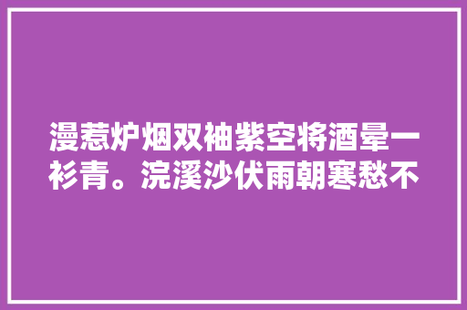 漫惹炉烟双袖紫空将酒晕一衫青。浣溪沙伏雨朝寒愁不胜
