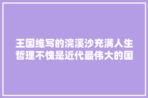 王国维写的浣溪沙充满人生哲理不愧是近代最伟大的国学大年夜师