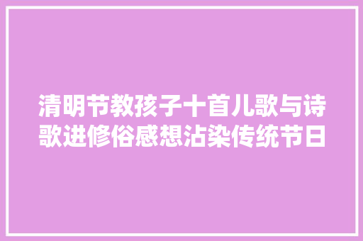 清明节教孩子十首儿歌与诗歌进修俗感想沾染传统节日的浓厚氛围