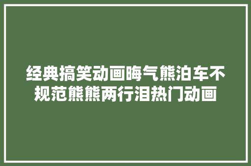 经典搞笑动画晦气熊泊车不规范熊熊两行泪热门动画