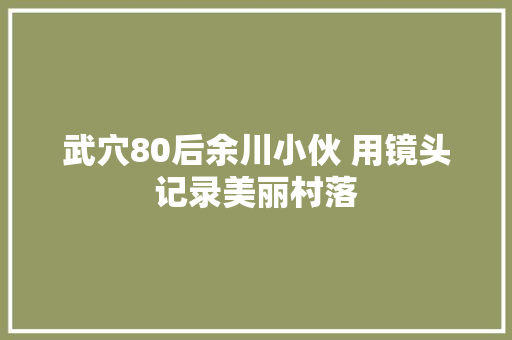 武穴80后余川小伙 用镜头记录美丽村落