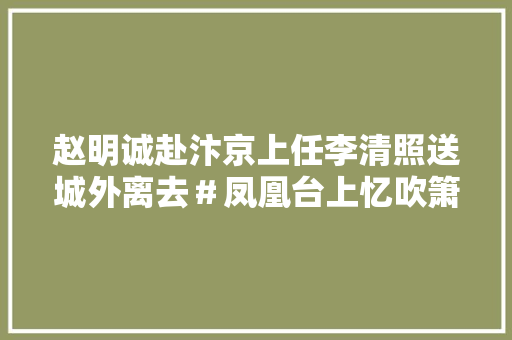 赵明诚赴汴京上任李清照送城外离去＃凤凰台上忆吹箫
