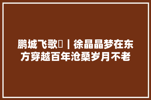 鹏城飞歌㉓｜徐晶晶梦在东方穿越百年沧桑岁月不老