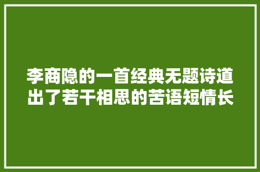 李商隐的一首经典无题诗道出了若干相思的苦语短情长