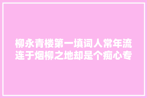 柳永青楼第一填词人常年流连于烟柳之地却是个痴心专情郎