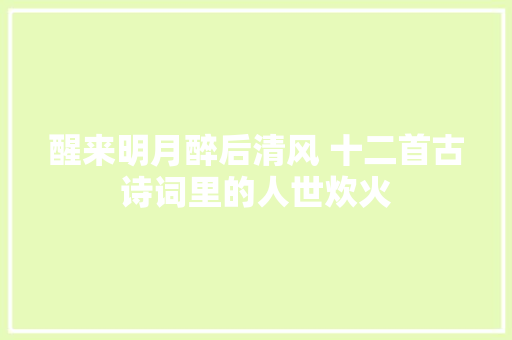 醒来明月醉后清风 十二首古诗词里的人世炊火