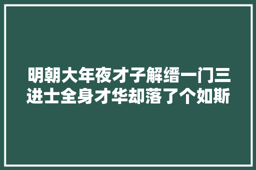 明朝大年夜才子解缙一门三进士全身才华却落了个如斯悲催下场