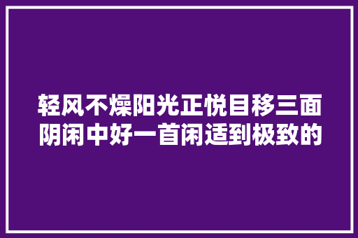 轻风不燥阳光正悦目移三面阴闲中好一首闲适到极致的诗